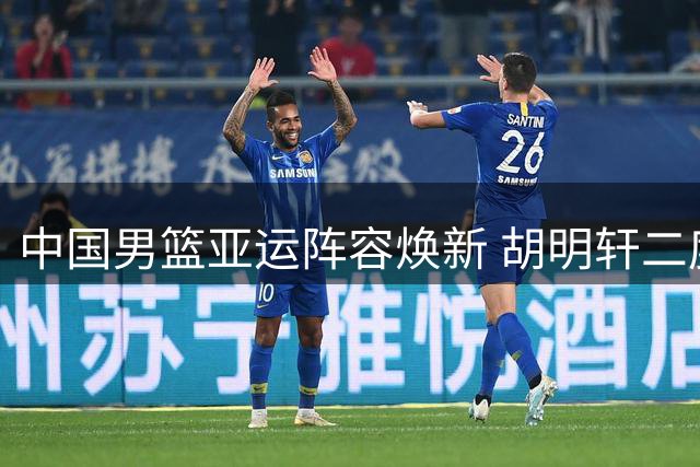 中国男篮亚运阵容焕新 胡明轩二度挂帅出征日本